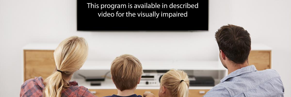 Un écran de télé sur laquelle on peut lire la mention « This program is available in described video for the visually impaired ». (Cette émission est offerte en vidéodescription à l’intention des personnes ayant une déficience visuelle.)