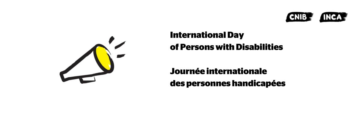 An illustration of a megaphone outlined in a black paintbrush style design with yellow accents. Text: International day of Persons with Disabilities. Journée internationale des personnes handicapée.