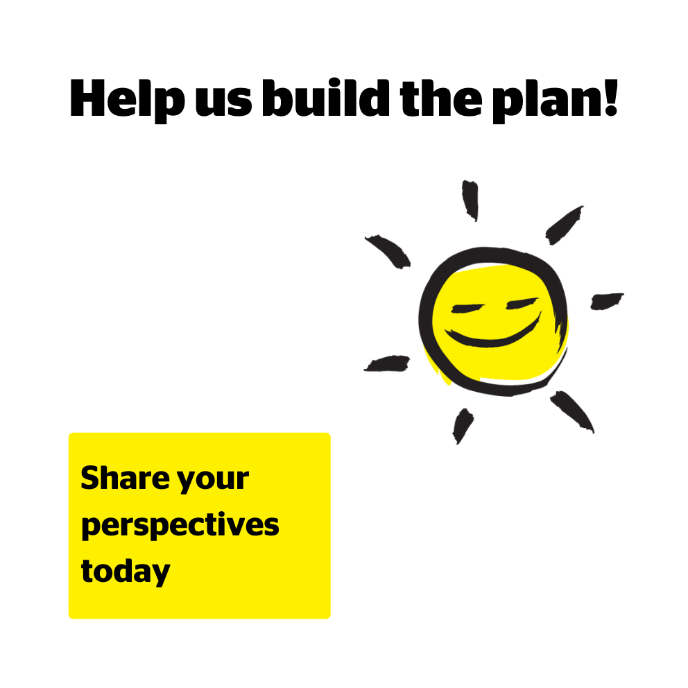 [Image description: An illustration of a smiling sunshine icon outlined in a black paintbrush style design with yellow accents. Text: Help us the plan! Share your perspectives today.]