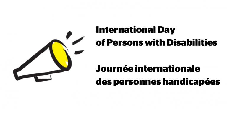 An illustration of a megaphone outlined in a black paintbrush style design with yellow accents. Text: International day of Persons with Disabilities. Journée internationale des personnes handicapée.